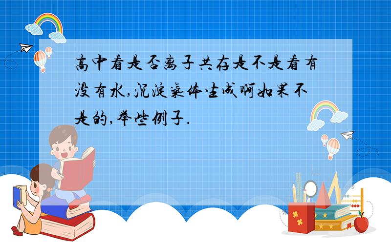 高中看是否离子共存是不是看有没有水,沉淀气体生成啊如果不是的,举些例子.