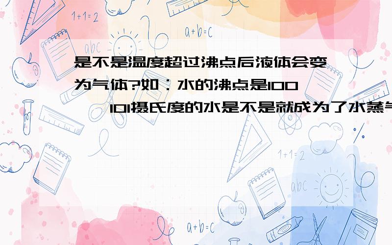 是不是温度超过沸点后液体会变为气体?如：水的沸点是100℃,101摄氏度的水是不是就成为了水蒸气?沸腾时温度不再改变,又怎样使其超过沸点?