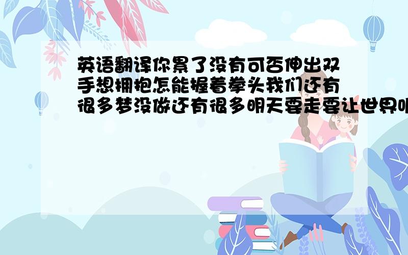 英语翻译你累了没有可否伸出双手想拥抱怎能握着拳头我们还有很多梦没做还有很多明天要走要让世界听见我们的歌准备好没有时间不再回头想要飞不必任何理由不管世界尽头多寂寞你的身