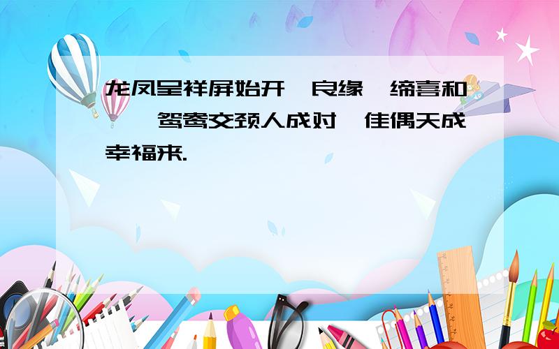 龙凤呈祥屏始开,良缘夙缔喜和偕,鸳鸯交颈人成对,佳偶天成幸福来.