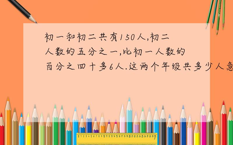 初一和初二共有150人,初二人数的五分之一,比初一人数的百分之四十多6人.这两个年级共多少人急