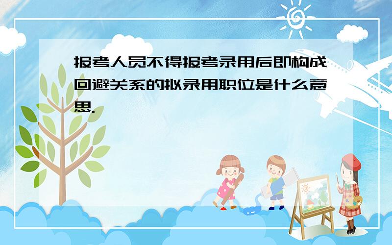 报考人员不得报考录用后即构成回避关系的拟录用职位是什么意思.