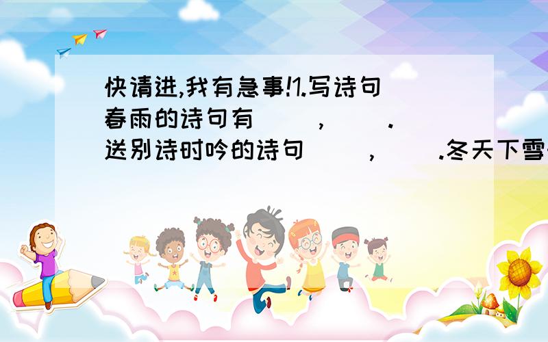 快请进,我有急事!1.写诗句春雨的诗句有（ ）,（ ）.送别诗时吟的诗句（ ）,（ ）.冬天下雪时吟的诗句（ ）,（ ）.思念家乡时吟的诗句（ ）,（ ）.