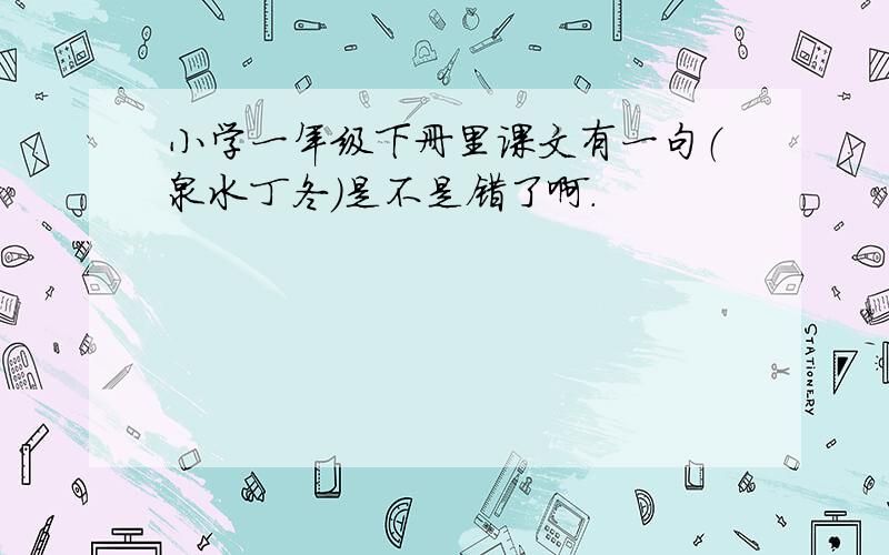 小学一年级下册里课文有一句（泉水丁冬）是不是错了啊.