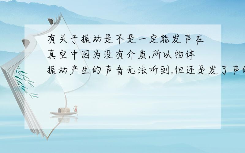 有关于振动是不是一定能发声在真空中因为没有介质,所以物体振动产生的声音无法听到,但还是发了声的,可以给我一个比较权威的答案吗?