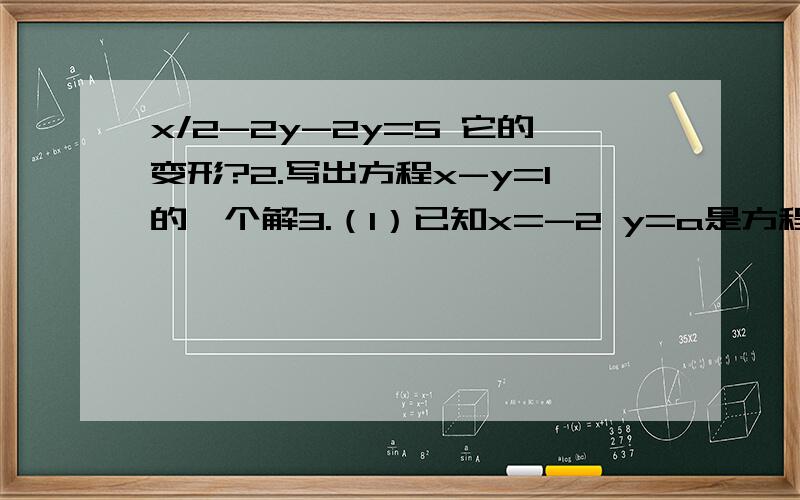 x/2-2y-2y=5 它的变形?2.写出方程x-y=1的一个解3.（1）已知x=-2 y=a是方程2x+3y=5的一个解,求a的值（2）写出一个解为x=3,y=1的二元一次方程第一提打错了，x/2-2y=5是这样的