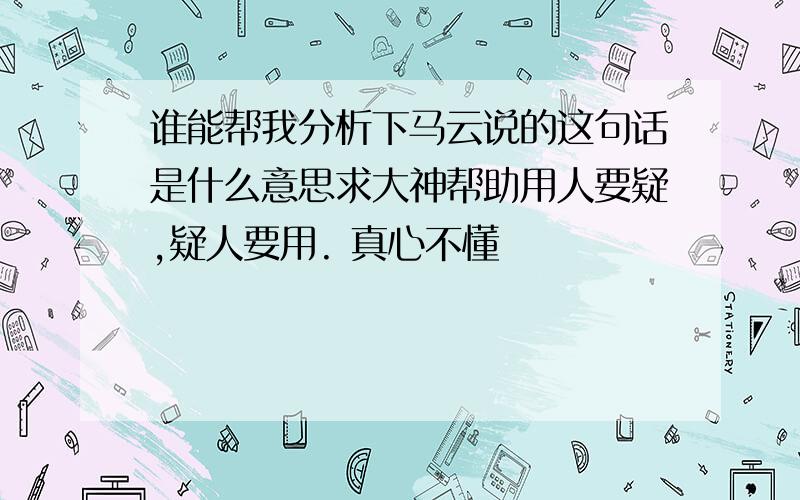 谁能帮我分析下马云说的这句话是什么意思求大神帮助用人要疑,疑人要用. 真心不懂