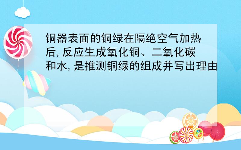 铜器表面的铜绿在隔绝空气加热后,反应生成氧化铜、二氧化碳和水,是推测铜绿的组成并写出理由