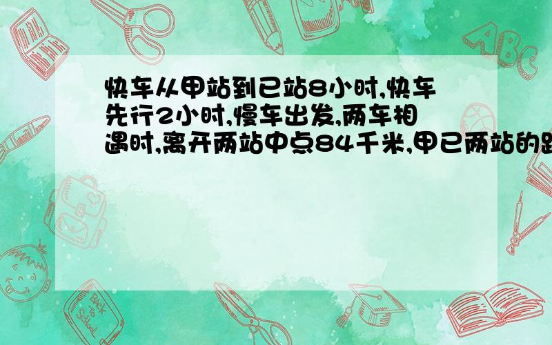 快车从甲站到已站8小时,快车先行2小时,慢车出发,两车相遇时,离开两站中点84千米,甲已两站的距离是多