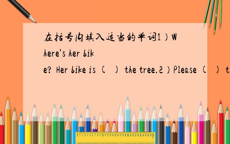 在括号内填入适当的单词1）Where's her bike? Her bike is ( ) the tree.2）Please ( ) the orange to your brother.3）He doesn't ( ) how to do it.4）The boy ( ) a blue shirt is my friend.5）We can ( ) our storybooks now.根据句意和短