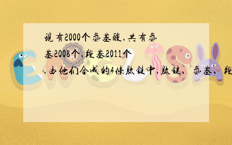 现有2000个氨基酸,共有氨基2008个,羧基2011个,由他们合成的4条肽链中,肽键、氨基、羧基的数目分别是--