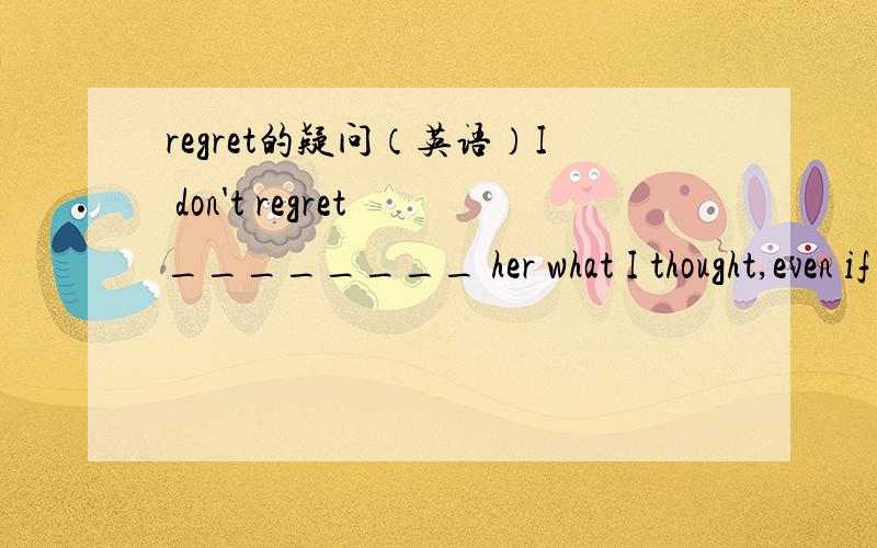 regret的疑问（英语）I don't regret ________ her what I thought,even if it _______her.A.telling ...will hurtB.to tell ...will hurtC.having told ...hurtD.to have told ...hurted我选了D我记得regret to do sth.是抱歉做过某事而regret do