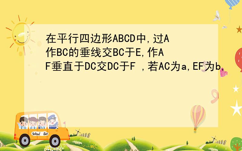 在平行四边形ABCD中,过A作BC的垂线交BC于E,作AF垂直于DC交DC于F ,若AC为a,EF为b,