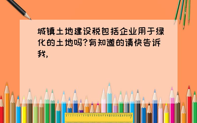 城镇土地建设税包括企业用于绿化的土地吗?有知道的请快告诉我,