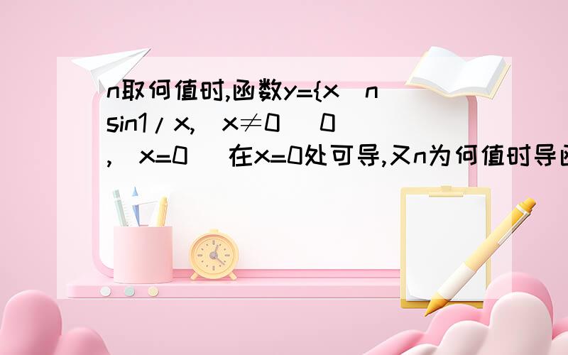 n取何值时,函数y={x^nsin1/x,(x≠0) 0,(x=0) 在x=0处可导,又n为何值时导函数在x=0点连续?函数是最底下那个分类函数