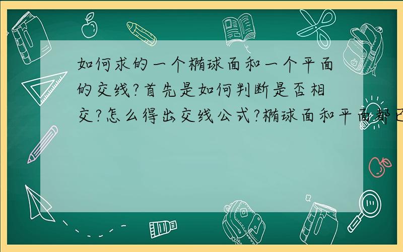 如何求的一个椭球面和一个平面的交线?首先是如何判断是否相交?怎么得出交线公式?椭球面和平面都已知!请详细一点.如果能有编程代码可以加分.希望能再给出一个平面与长方体相交所交平