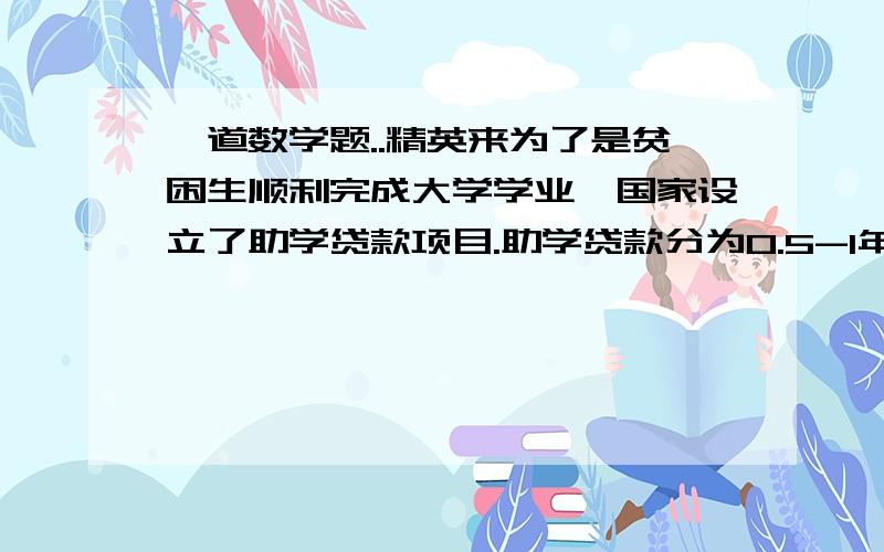 一道数学题..精英来为了是贫困生顺利完成大学学业,国家设立了助学贷款项目.助学贷款分为0.5-1年期、1-3年期、3-5年期、5-8年期四种情况,这四种贷款的年利率分别为5.85％、5.95％、6.03％、6.2