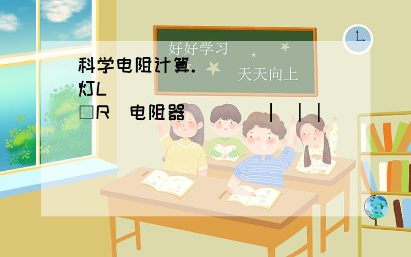 科学电阻计算._______灯L____________□R(电阻器)___│ ││_______+电源-________________开关__│如图,R的电阻为2欧,灯泡两端电压为3伏,电源电压是4伏,则R两端的电压为_____伏,灯泡的电阻是_________欧.第