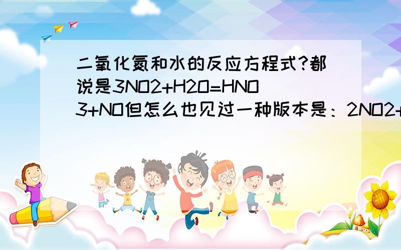 二氧化氮和水的反应方程式?都说是3NO2+H2O=HNO3+NO但怎么也见过一种版本是：2NO2+H2O=HNO2+HNO3?另外,二氧化氮与水的反应属于什么反应类型?