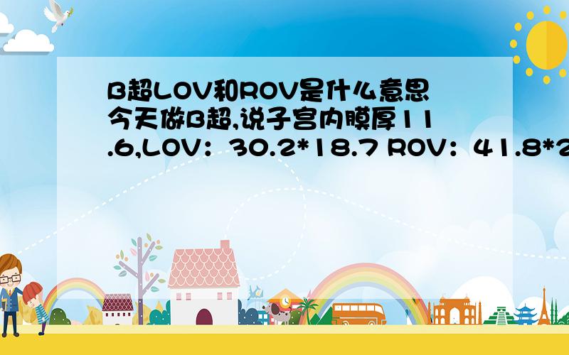 B超LOV和ROV是什么意思今天做B超,说子宫内膜厚11.6,LOV：30.2*18.7 ROV：41.8*20.6MM请问LOV和ROV是什么意思,代表了什么?