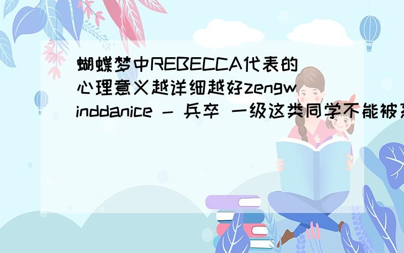 蝴蝶梦中REBECCA代表的心理意义越详细越好zengwinddanice - 兵卒 一级这类同学不能被系统纵容theafone123 - 试用期 一级 感谢你,但我提高悬赏分后,能给我再深入、具体一点的答案吗