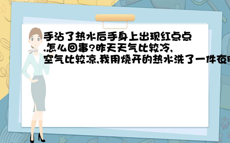 手沾了热水后手身上出现红点点.怎么回事?昨天天气比较冷,空气比较凉,我用烧开的热水洗了一件衣服,正洗着,觉得手背和手心都是氧的,然后过了一会儿,胳膊上和手背上都出了小红点,很痒,脸