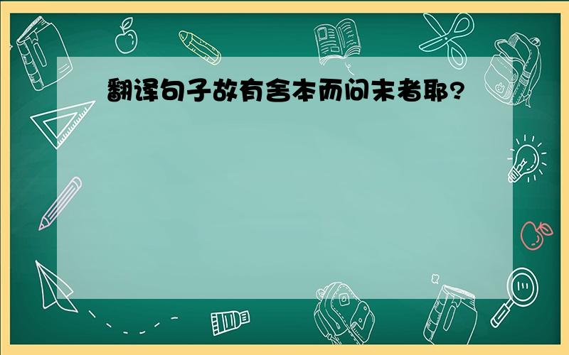 翻译句子故有舍本而问末者耶?