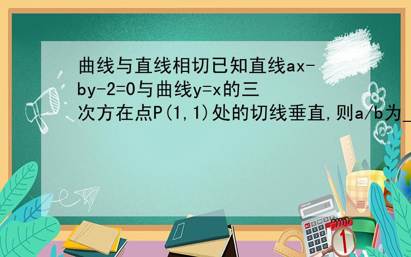 曲线与直线相切已知直线ax-by-2=0与曲线y=x的三次方在点P(1,1)处的切线垂直,则a/b为___