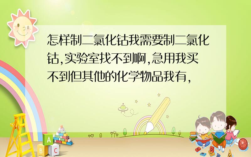 怎样制二氯化钴我需要制二氯化钴,实验室找不到啊,急用我买不到但其他的化学物品我有,