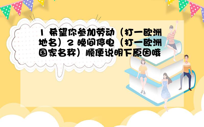 1 希望你参加劳动（打一欧洲地名）2 晚间停电（打一欧洲国家名称）顺便说明下原因哦