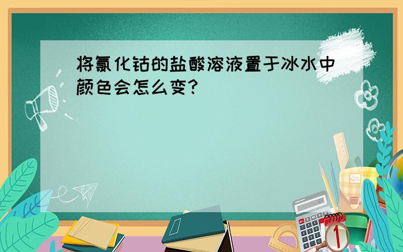 将氯化钴的盐酸溶液置于冰水中颜色会怎么变?