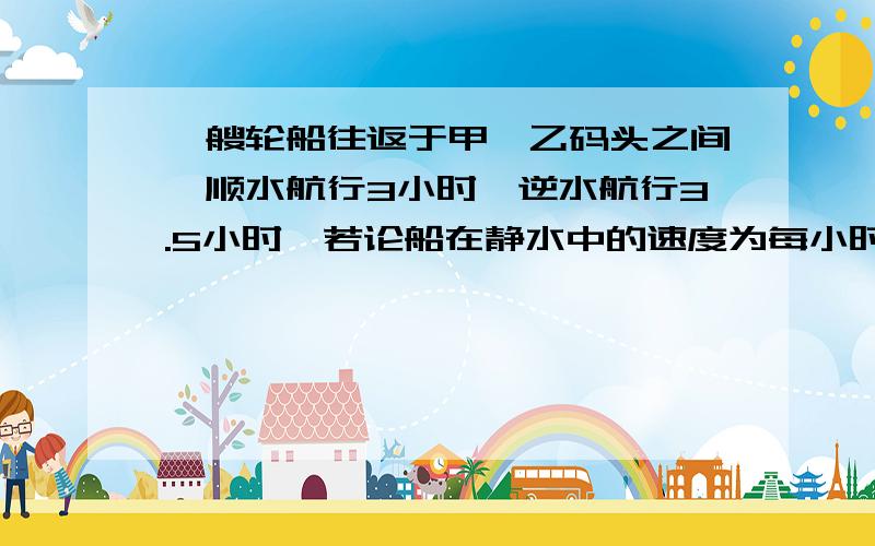 一艘轮船往返于甲、乙码头之间,顺水航行3小时,逆水航行3.5小时,若论船在静水中的速度为每小时26千米,问：（1）求水流速度（2）求两码头的距离