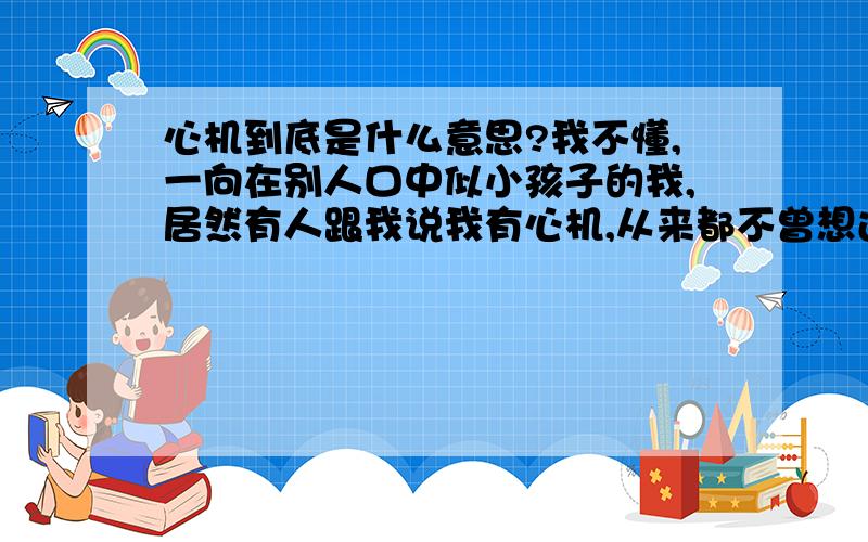 心机到底是什么意思?我不懂,一向在别人口中似小孩子的我,居然有人跟我说我有心机,从来都不曾想过,听到这个词出现在自己身上时眼泪都掉下来了,我不懂这到底是什么概念,只是感觉很不好