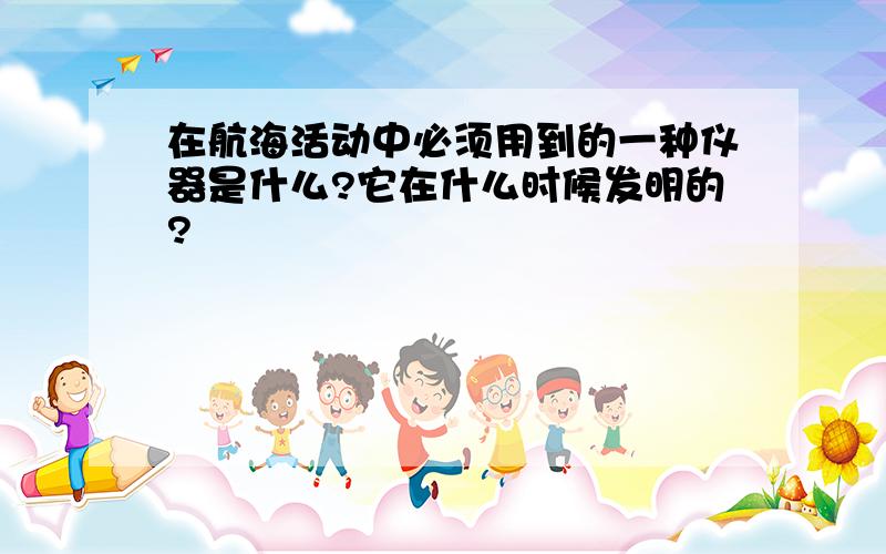 在航海活动中必须用到的一种仪器是什么?它在什么时候发明的?