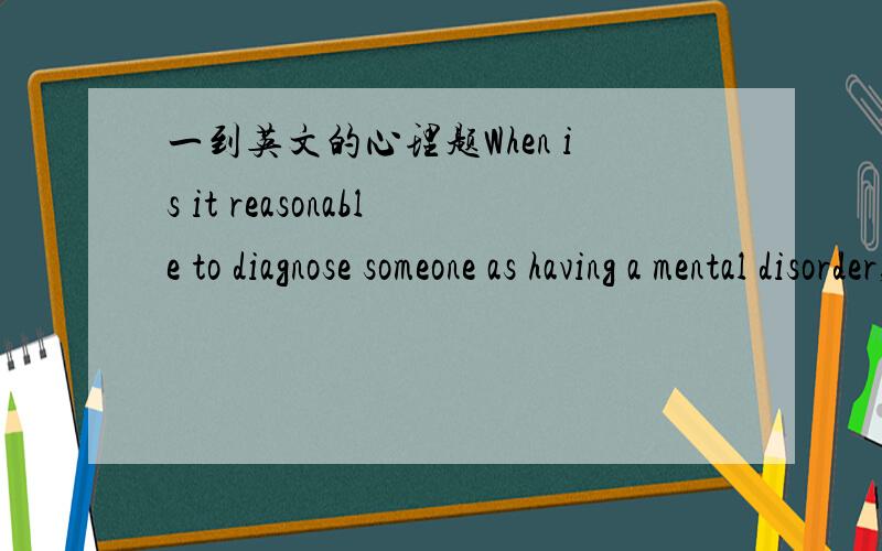 一到英文的心理题When is it reasonable to diagnose someone as having a mental disorder, according to the APA guidelines? Illustrate some of the diffculties in applying these guidelines, using specfic example. Briefly discuss 2 examples( from d