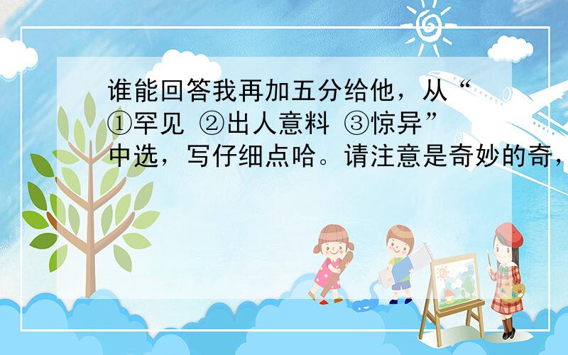 谁能回答我再加五分给他，从“①罕见 ②出人意料 ③惊异”中选，写仔细点哈。请注意是奇妙的奇，而不是词义。