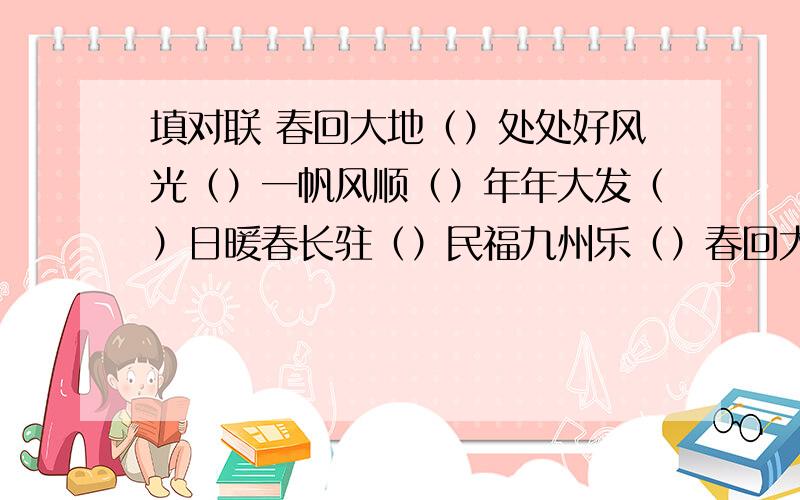 填对联 春回大地（）处处好风光（）一帆风顺（）年年大发（）日暖春长驻（）民福九州乐（）春回大地（）处处好风光（）一帆风顺（）年年大发（）日暖春长驻（）民福九州乐（）春光