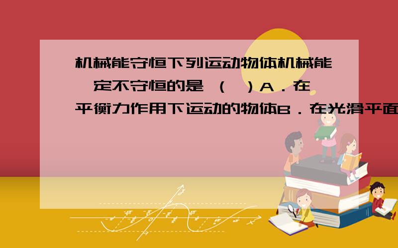 机械能守恒下列运动物体机械能一定不守恒的是 （ ）A．在平衡力作用下运动的物体B．在光滑平面上运动的物体C．在光滑曲面上匀速率滑下的物体D．在只有重力作用下运动的物体答案是ABD,