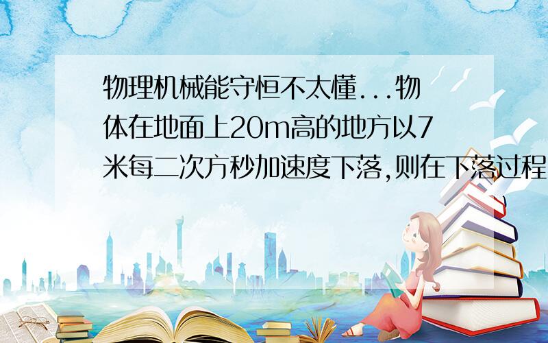 物理机械能守恒不太懂...物体在地面上20m高的地方以7米每二次方秒加速度下落,则在下落过程中,机械能变化是()答案是减少.但是自由落体运动不应该是在运动过程中守恒不变的吗?为什么减少