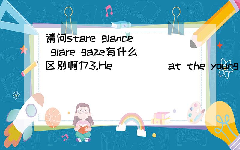 请问stare glance glare gaze有什么区别啊173.He ____ at the young man with his eyes wide open ,for he simply couldn't believe he was his long lost son.A.staredB.glancedC.glaredD.gazed