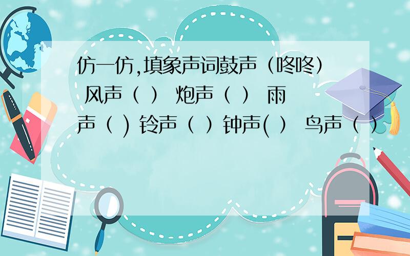 仿一仿,填象声词鼓声（咚咚） 风声（ ） 炮声（ ） 雨声（ ) 铃声（ ）钟声( ） 鸟声（ ）