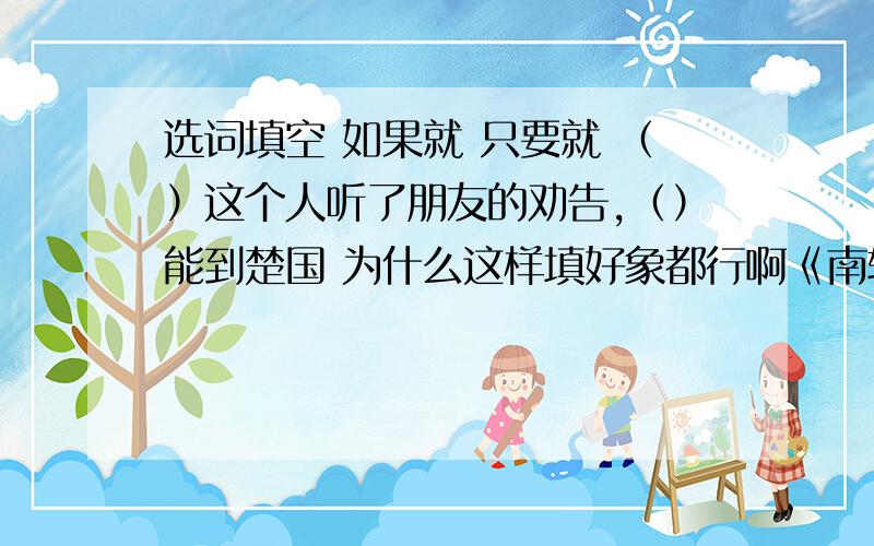 选词填空 如果就 只要就 （）这个人听了朋友的劝告,（）能到楚国 为什么这样填好象都行啊《南辕北辙》一课作业