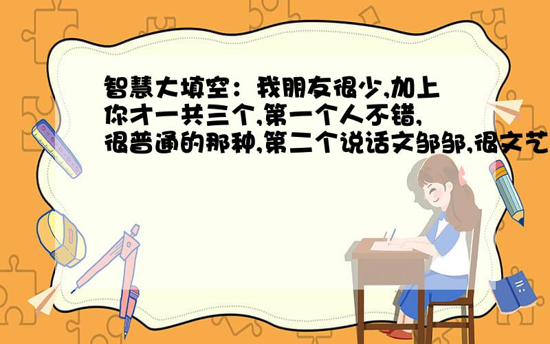 智慧大填空：我朋友很少,加上你才一共三个,第一个人不错,很普通的那种,第二个说话文邹邹,很文艺的那种,第三个就是你了,我觉得他们都不如你,你才是我真正的____朋友.