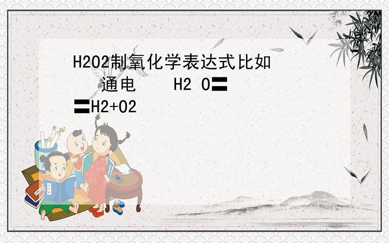 H2O2制氧化学表达式比如    通电    H2 O〓〓H2+O2