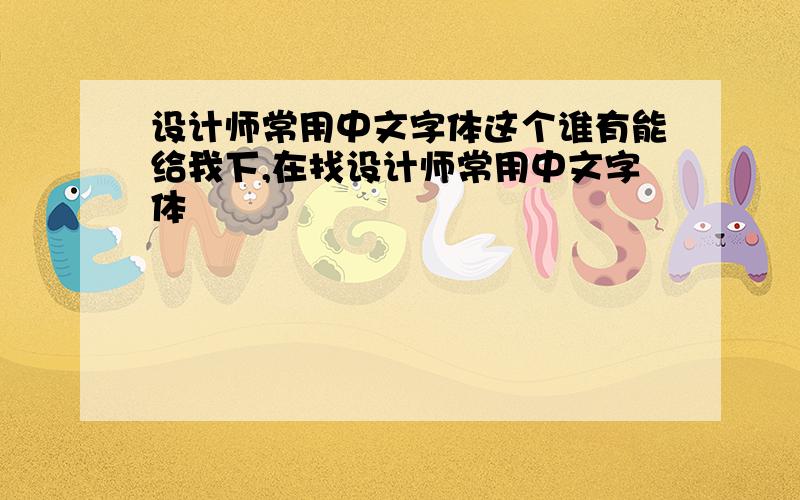 设计师常用中文字体这个谁有能给我下,在找设计师常用中文字体