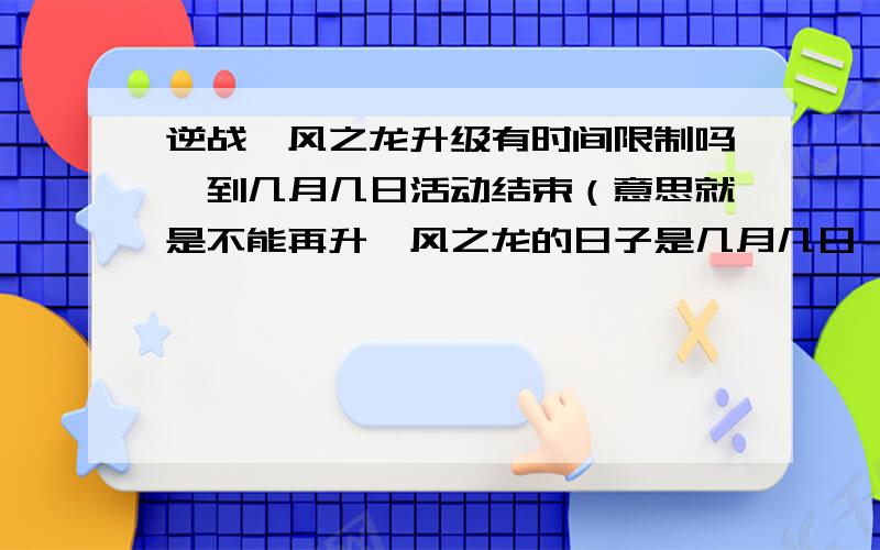 逆战飓风之龙升级有时间限制吗,到几月几日活动结束（意思就是不能再升飓风之龙的日子是几月几日