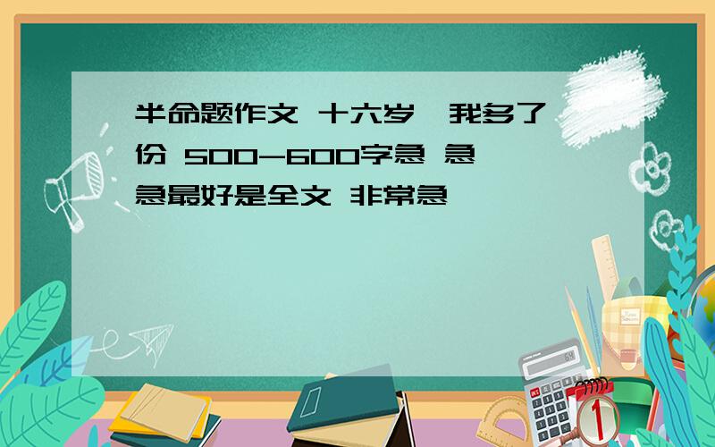 半命题作文 十六岁,我多了一份 500-600字急 急 急最好是全文 非常急