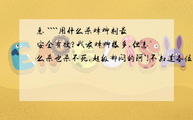 急 ````用什么杀蟑螂剂最安全有效?我家蟑螂很多,但怎么杀也杀不死,超级郁闷的阿`!不知道各位谁知道杀死蟑螂好东西好办法请您马上告诉我哦```我的Q:547690853,865634611.