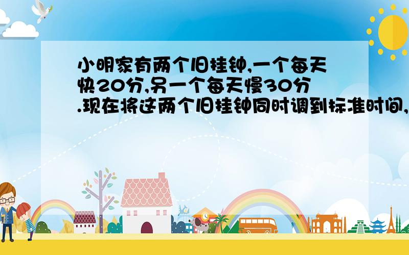 小明家有两个旧挂钟,一个每天快20分,另一个每天慢30分.现在将这两个旧挂钟同时调到标准时间,它们至少要经过多少天才能再次同时显示标准时间?