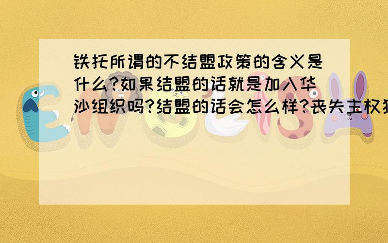 铁托所谓的不结盟政策的含义是什么?如果结盟的话就是加入华沙组织吗?结盟的话会怎么样?丧失主权独立?还是怎么样?另外为什么当时亚洲的社会主义国家不加入华沙组织呢?